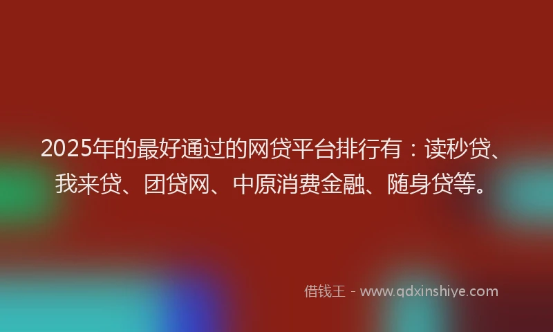 2025年的最好通过的网贷平台排行有：读秒贷、我来贷、团贷网、中原消费金融、随身贷等。