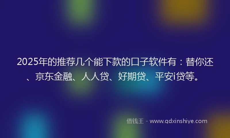 2025年的推荐几个能下款的口子软件有：替你还、京东金融、人人贷、好期贷、平安i贷等。