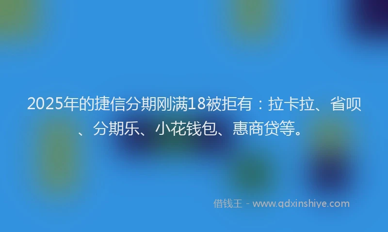 2025年的捷信分期刚满18被拒有：拉卡拉、省呗、分期乐、小花钱包、惠商贷等。