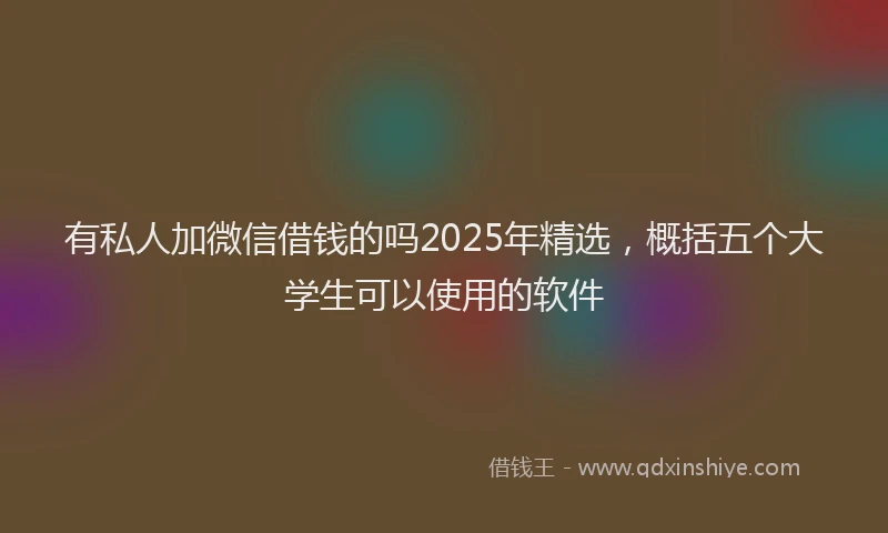 有私人加微信借钱的吗2025年精选，概括五个大学生可以使用的软件