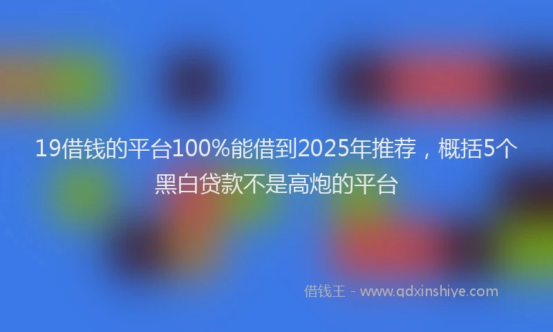 19借钱的平台100%能借到2025年推荐，概括5个黑白贷款不是高炮的平台