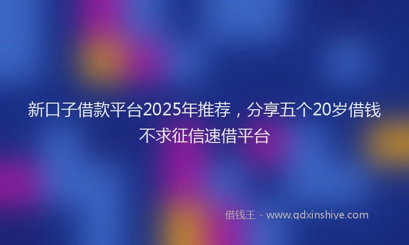 新口子借款平台2025年推荐，分享五个20岁借钱不求征信速借平台