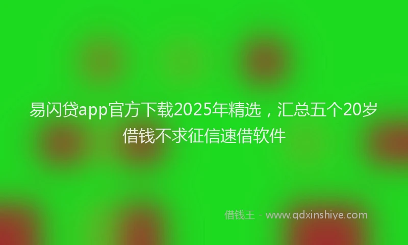 易闪贷app官方下载2025年精选，汇总五个20岁借钱不求征信速借软件