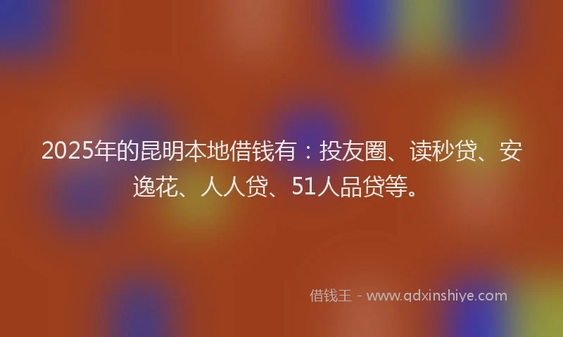 2025年的昆明本地借钱有：投友圈、读秒贷、安逸花、人人贷、51人品贷等。