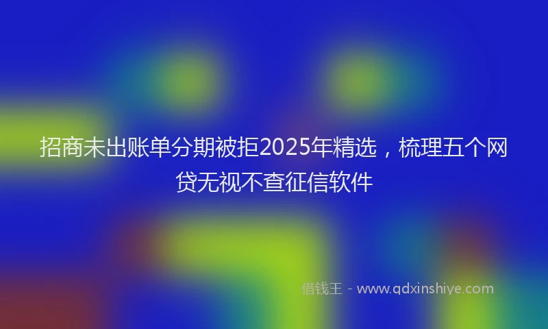 招商未出账单分期被拒2025年精选，梳理五个网贷无视不查征信软件