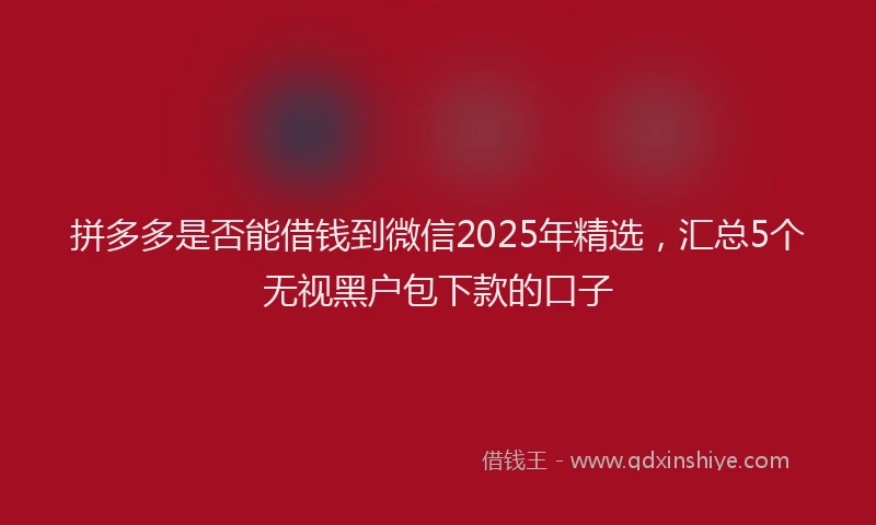 拼多多是否能借钱到微信2025年精选，汇总5个无视黑户包下款的口子