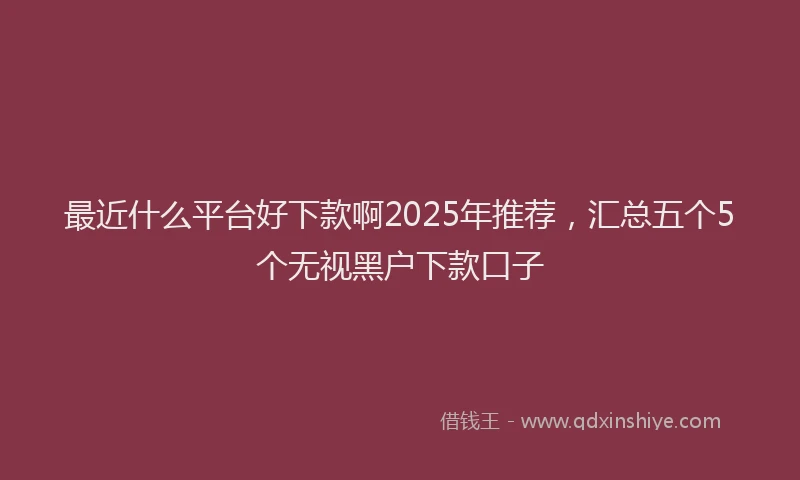 最近什么平台好下款啊2025年推荐，汇总五个5个无视黑户下款口子