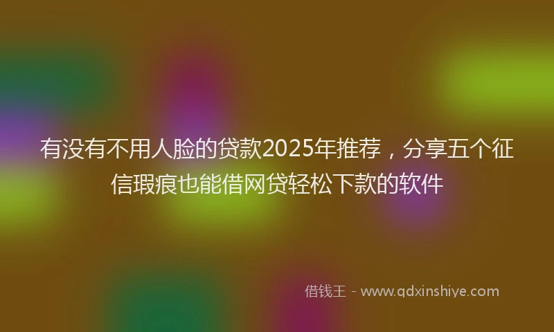 有没有不用人脸的贷款2025年推荐，分享五个征信瑕疵也能借网贷轻松下款的软件