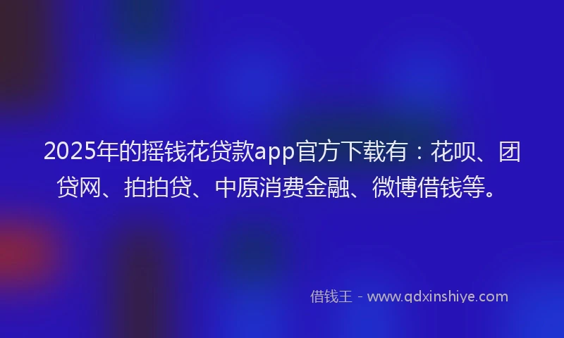 2025年的摇钱花贷款app官方下载有：花呗、团贷网、拍拍贷、中原消费金融、微博借钱等。