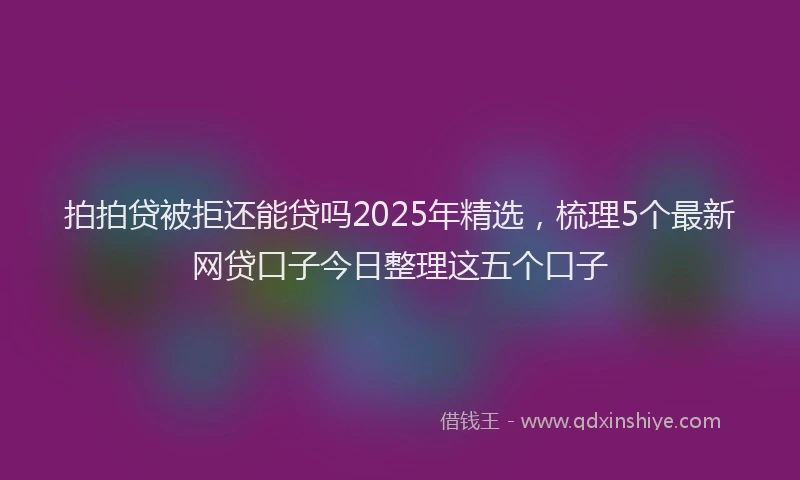 拍拍贷被拒还能贷吗2025年精选，梳理5个最新网贷口子今日整理这五个口子
