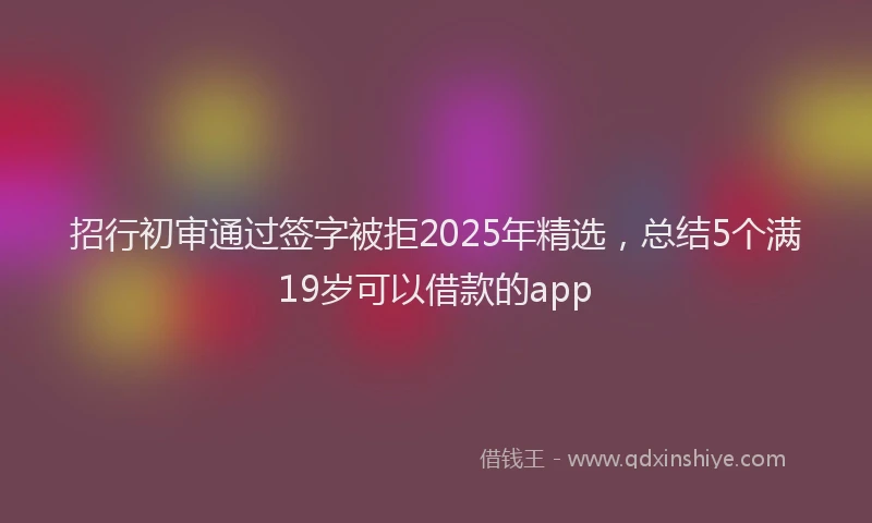 招行初审通过签字被拒2025年精选，总结5个满19岁可以借款的app