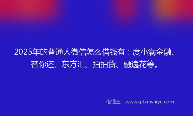 2025年的普通人微信怎么借钱有：度小满金融、替你还、东方汇、拍拍贷、融逸花等。