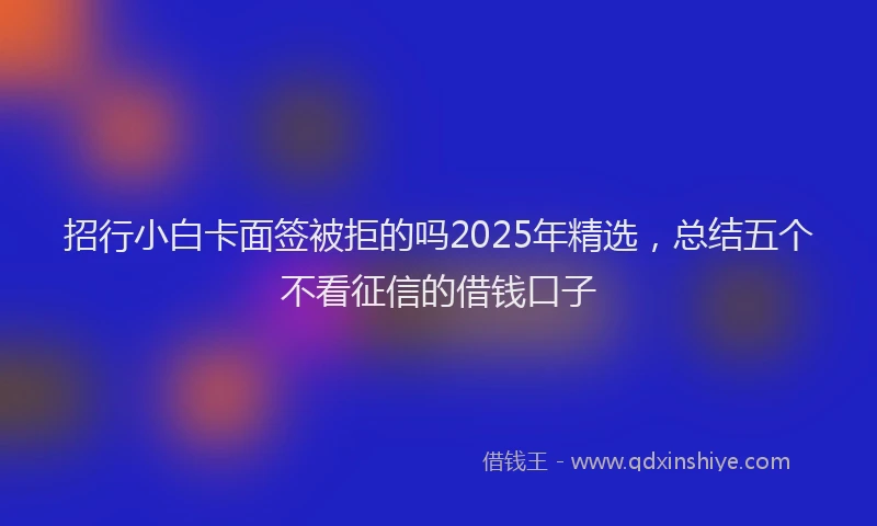 招行小白卡面签被拒的吗2025年精选，总结五个不看征信的借钱口子