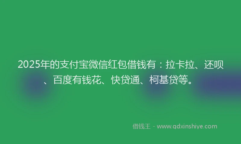 2025年的支付宝微信红包借钱有：拉卡拉、还呗、百度有钱花、快贷通、柯基贷等。