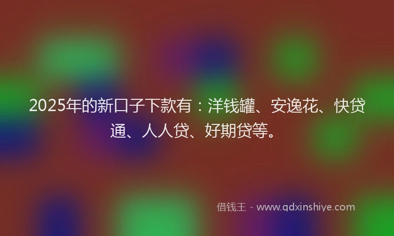 2025年的新口子下款有：洋钱罐、安逸花、快贷通、人人贷、好期贷等。