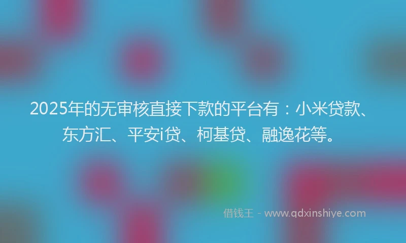 2025年的无审核直接下款的平台有：小米贷款、东方汇、平安i贷、柯基贷、融逸花等。