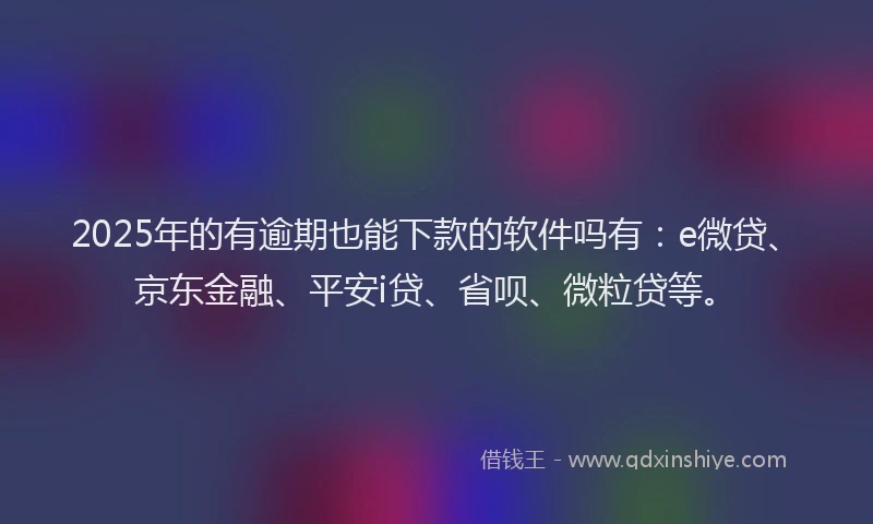 2025年的有逾期也能下款的软件吗有：e微贷、京东金融、平安i贷、省呗、微粒贷等。
