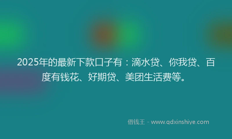 2025年的最新下款口子有：滴水贷、你我贷、百度有钱花、好期贷、美团生活费等。