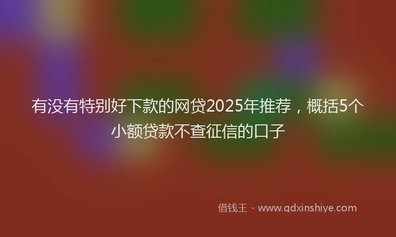 有没有特别好下款的网贷2025年推荐，概括5个小额贷款不查征信的口子