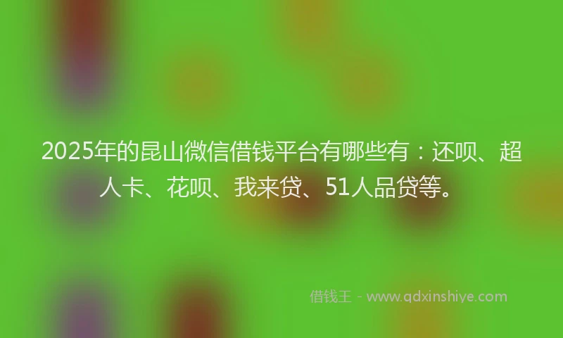 2025年的昆山微信借钱平台有哪些有：还呗、超人卡、花呗、我来贷、51人品贷等。