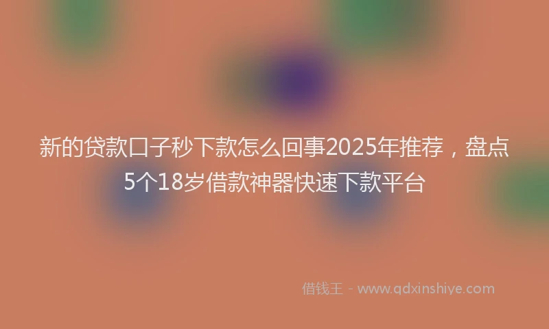 新的贷款口子秒下款怎么回事2025年推荐，盘点5个18岁借款神器快速下款平台