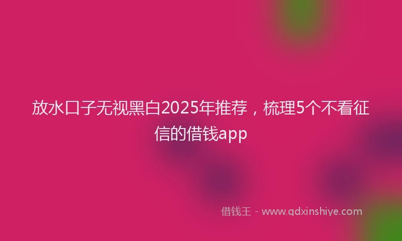 放水口子无视黑白2025年推荐，梳理5个不看征信的借钱app