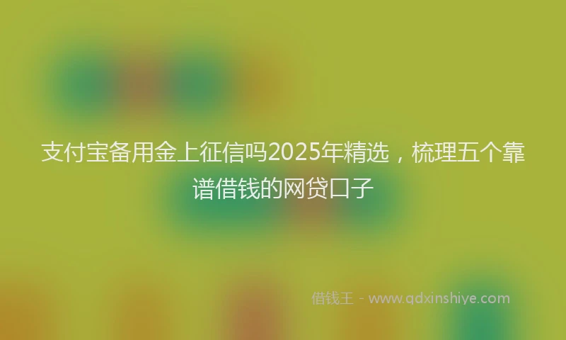 支付宝备用金上征信吗2025年精选，梳理五个靠谱借钱的网贷口子