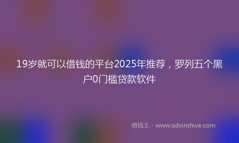 19岁就可以借钱的平台2025年推荐，罗列五个黑户0门槛贷款软件