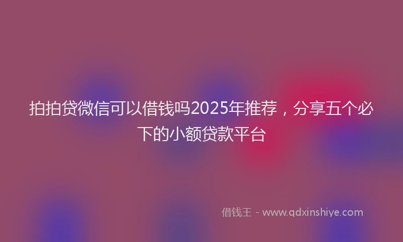 拍拍贷微信可以借钱吗2025年推荐，分享五个必下的小额贷款平台