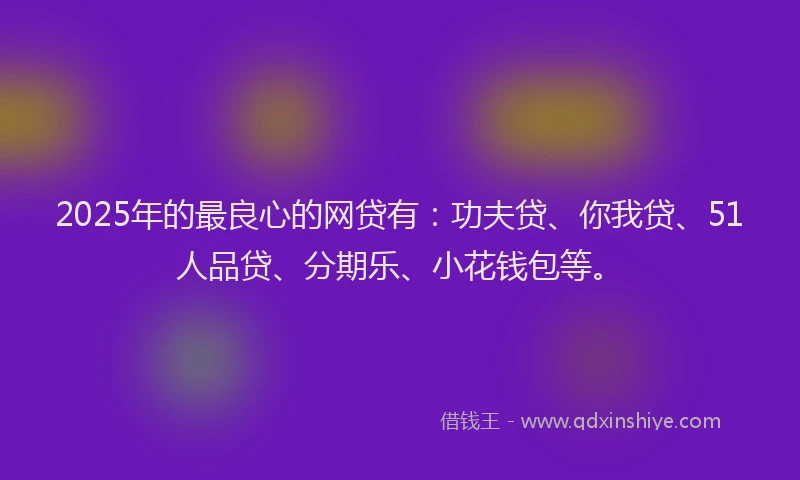 2025年的最良心的网贷有：功夫贷、你我贷、51人品贷、分期乐、小花钱包等。