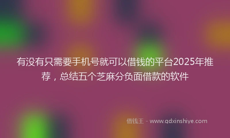 有没有只需要手机号就可以借钱的平台2025年推荐，总结五个芝麻分负面借款的软件