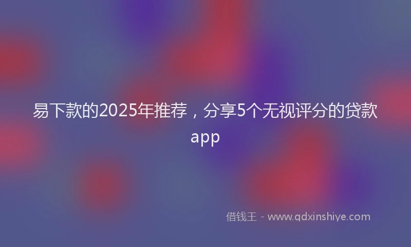 易下款的2025年推荐，分享5个无视评分的贷款app