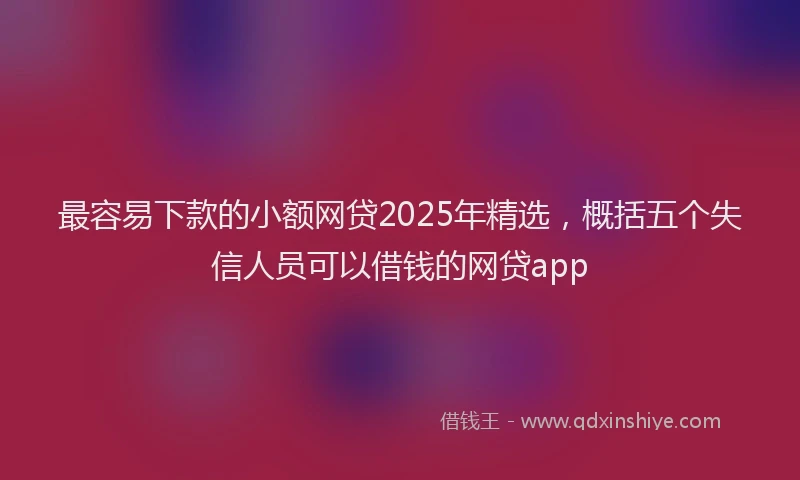 最容易下款的小额网贷2025年精选，概括五个失信人员可以借钱的网贷app