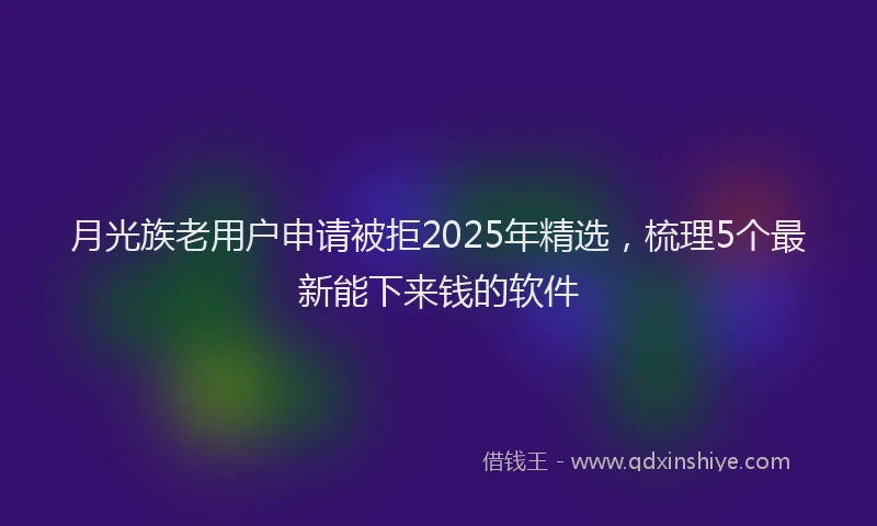 月光族老用户申请被拒2025年精选，梳理5个最新能下来钱的软件