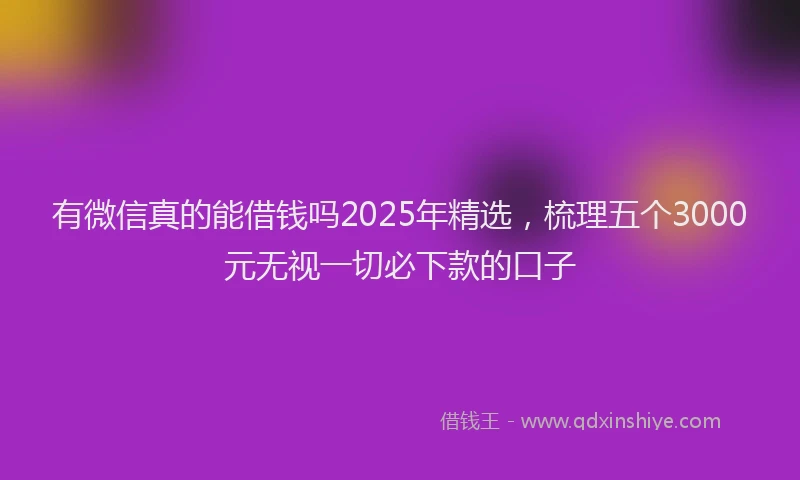有微信真的能借钱吗2025年精选，梳理五个3000元无视一切必下款的口子