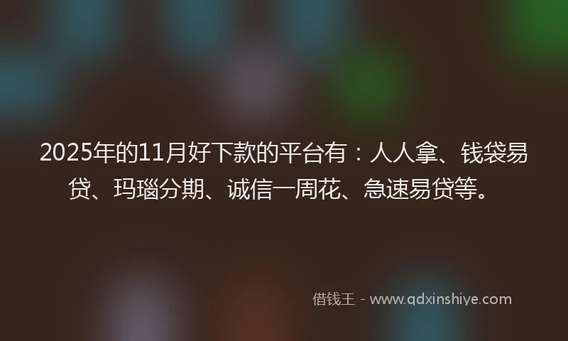 2025年的11月好下款的平台有：人人拿、钱袋易贷、玛瑙分期、诚信一周花、急速易贷等。