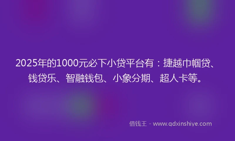 2025年的1000元必下小贷平台有：捷越巾帼贷、钱贷乐、智融钱包、小象分期、超人卡等。