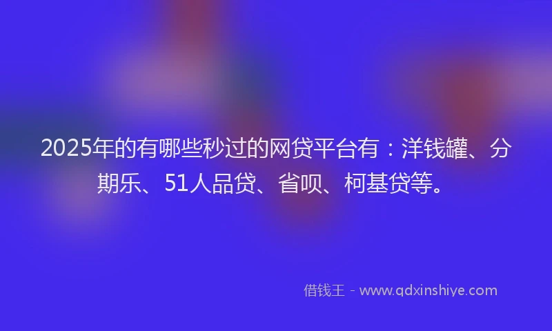2025年的有哪些秒过的网贷平台有：洋钱罐、分期乐、51人品贷、省呗、柯基贷等。
