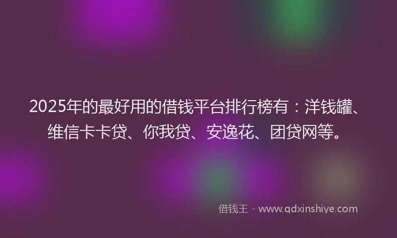 2025年的最好用的借钱平台排行榜有：洋钱罐、维信卡卡贷、你我贷、安逸花、团贷网等。