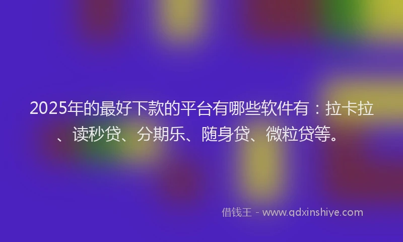 2025年的最好下款的平台有哪些软件有：拉卡拉、读秒贷、分期乐、随身贷、微粒贷等。
