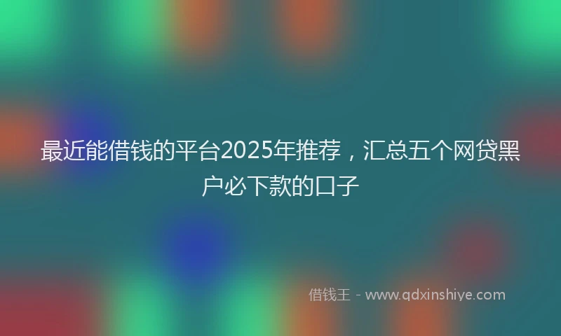 最近能借钱的平台2025年推荐，汇总五个网贷黑户必下款的口子