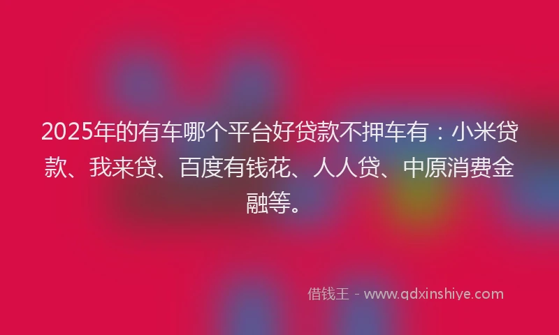 2025年的有车哪个平台好贷款不押车有：小米贷款、我来贷、百度有钱花、人人贷、中原消费金融等。
