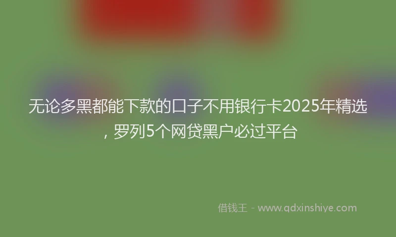 无论多黑都能下款的口子不用银行卡2025年精选，罗列5个网贷黑户必过平台