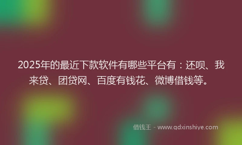 2025年的最近下款软件有哪些平台有：还呗、我来贷、团贷网、百度有钱花、微博借钱等。