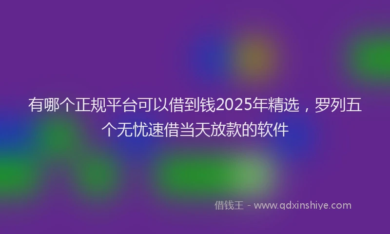 有哪个正规平台可以借到钱2025年精选，罗列五个无忧速借当天放款的软件