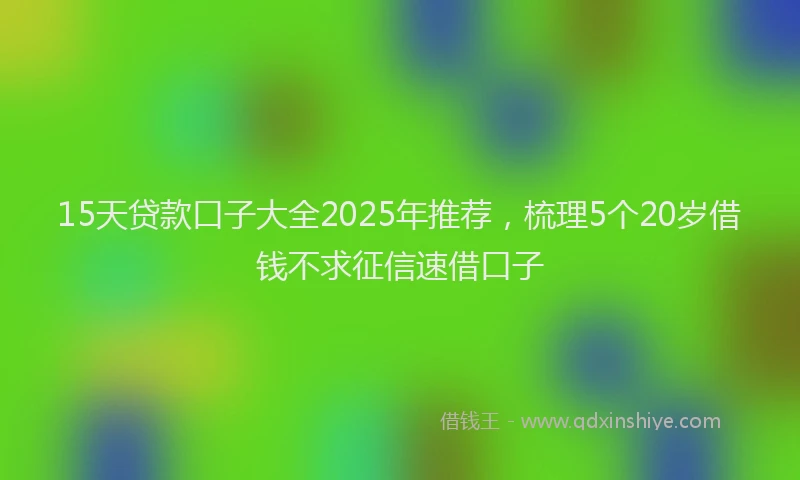 15天贷款口子大全2025年推荐，梳理5个20岁借钱不求征信速借口子