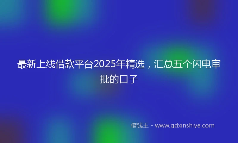 最新上线借款平台2025年精选，汇总五个闪电审批的口子