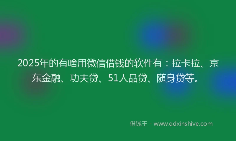 2025年的有啥用微信借钱的软件有：拉卡拉、京东金融、功夫贷、51人品贷、随身贷等。