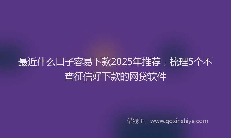 最近什么口子容易下款2025年推荐，梳理5个不查征信好下款的网贷软件