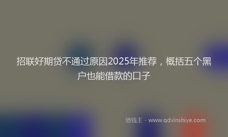 招联好期贷不通过原因2025年推荐，概括五个黑户也能借款的口子